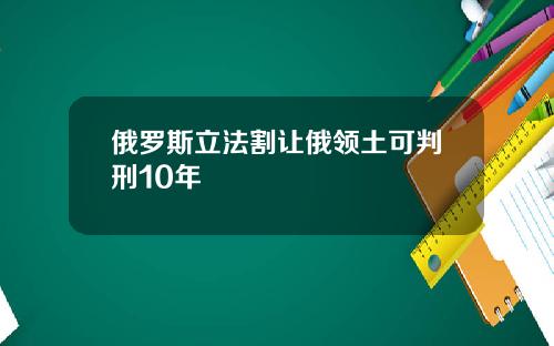 俄罗斯立法割让俄领土可判刑10年