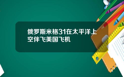 俄罗斯米格31在太平洋上空伴飞美国飞机