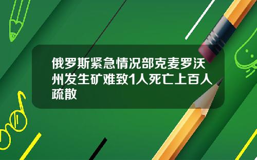 俄罗斯紧急情况部克麦罗沃州发生矿难致1人死亡上百人疏散