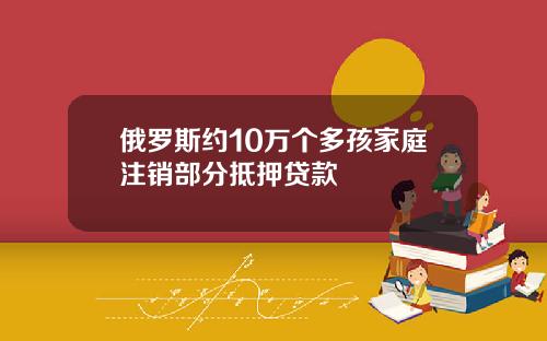 俄罗斯约10万个多孩家庭注销部分抵押贷款