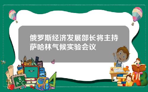 俄罗斯经济发展部长将主持萨哈林气候实验会议