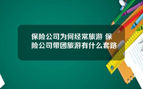 保险公司为何经常旅游 保险公司带团旅游有什么套路