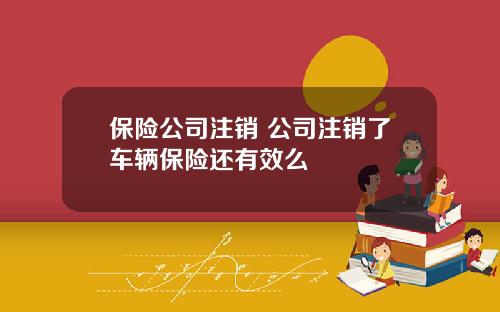 保险公司注销 公司注销了车辆保险还有效么