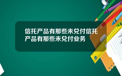 信托产品有那些未兑付信托产品有那些未兑付业务