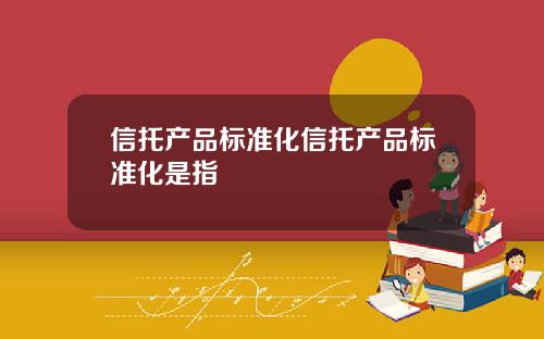 信托产品标准化信托产品标准化是指
