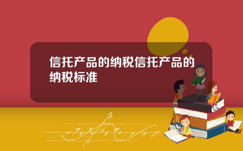 信托产品的纳税信托产品的纳税标准