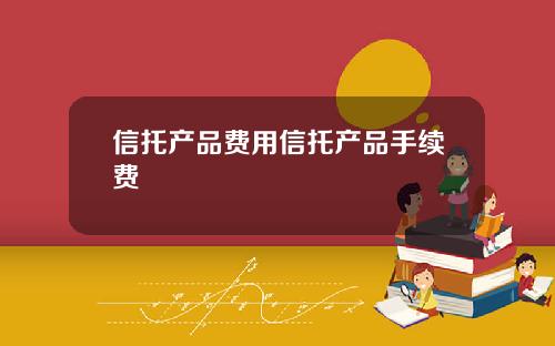 信托产品费用信托产品手续费