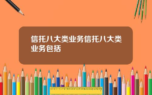 信托八大类业务信托八大类业务包括