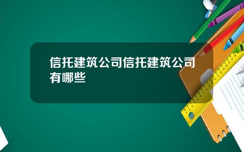 信托建筑公司信托建筑公司有哪些