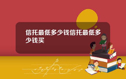 信托最低多少钱信托最低多少钱买