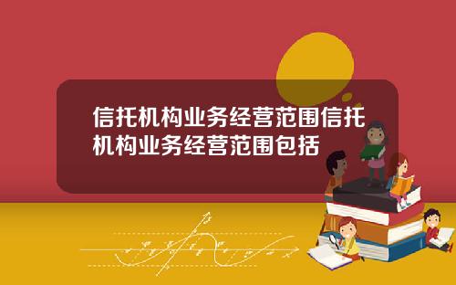 信托机构业务经营范围信托机构业务经营范围包括