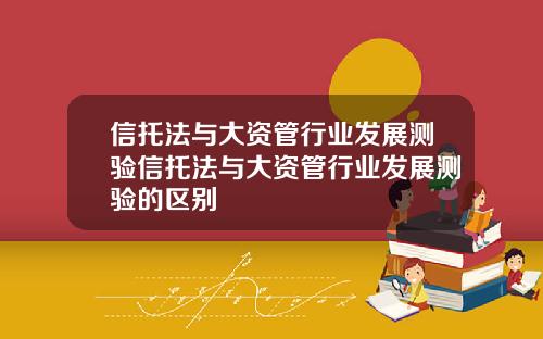 信托法与大资管行业发展测验信托法与大资管行业发展测验的区别