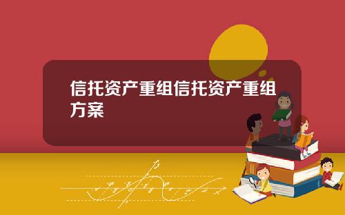 信托资产重组信托资产重组方案