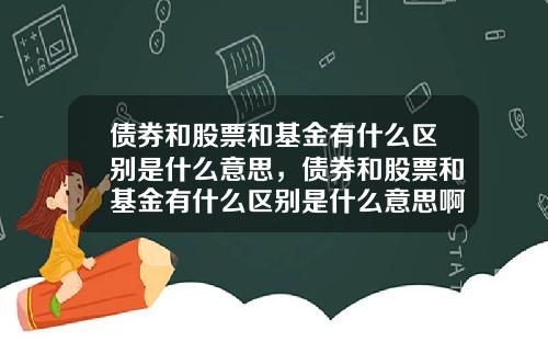 债券和股票和基金有什么区别是什么意思,债券和股票和基金有什么区别是什么意思啊