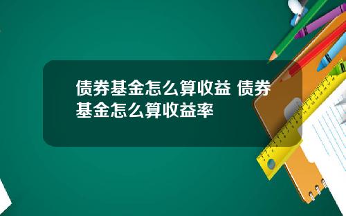 债券基金怎么算收益 债券基金怎么算收益率