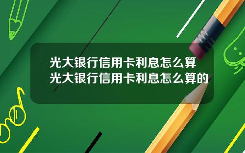 光大银行信用卡利息怎么算光大银行信用卡利息怎么算的