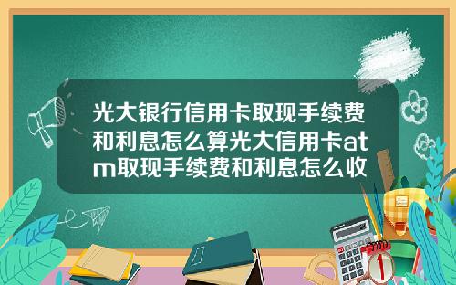 光大银行信用卡取现手续费和利息怎么算光大信用卡atm取现手续费和利息怎么收