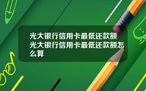 光大银行信用卡最低还款额光大银行信用卡最低还款额怎么算