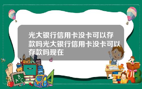 光大银行信用卡没卡可以存款吗光大银行信用卡没卡可以存款吗现在