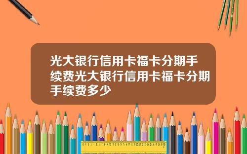 光大银行信用卡福卡分期手续费光大银行信用卡福卡分期手续费多少