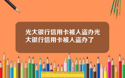 光大银行信用卡被人盗办光大银行信用卡被人盗办了