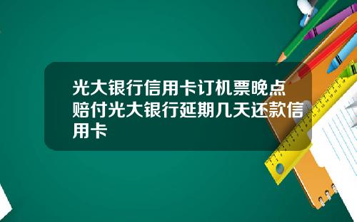 光大银行信用卡订机票晚点赔付光大银行延期几天还款信用卡
