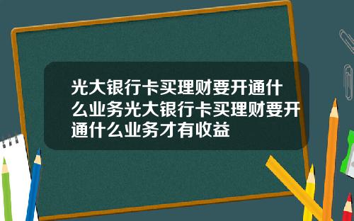 光大银行卡买理财要开通什么业务光大银行卡买理财要开通什么业务才有收益