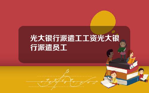 光大银行派遣工工资光大银行派遣员工