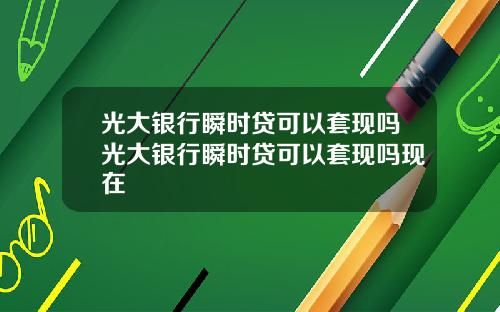 光大银行瞬时贷可以套现吗光大银行瞬时贷可以套现吗现在