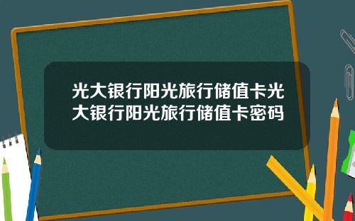 光大银行阳光旅行储值卡光大银行阳光旅行储值卡密码