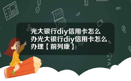 光大银行diy信用卡怎么办光大银行diy信用卡怎么办理【前列康】