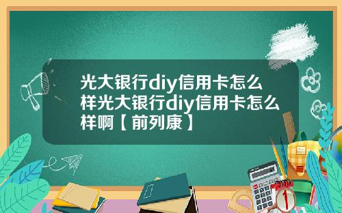 光大银行diy信用卡怎么样光大银行diy信用卡怎么样啊【前列康】