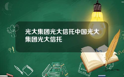 光大集团光大信托中国光大集团光大信托