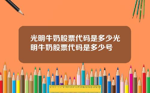 光明牛奶股票代码是多少光明牛奶股票代码是多少号