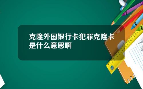 克隆外国银行卡犯罪克隆卡是什么意思啊