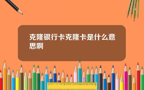 克隆银行卡克隆卡是什么意思啊