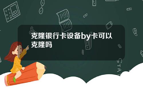 克隆银行卡设备by卡可以克隆吗