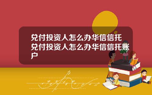 兑付投资人怎么办华信信托兑付投资人怎么办华信信托账户