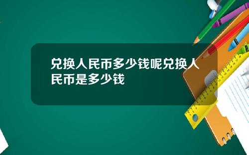 兑换人民币多少钱呢兑换人民币是多少钱