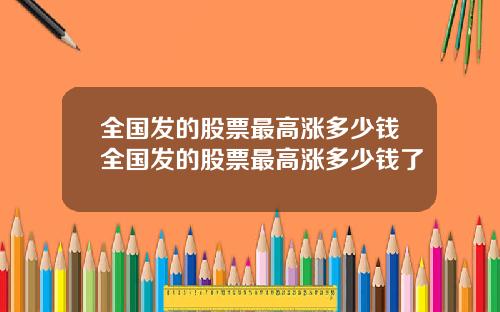 全国发的股票最高涨多少钱全国发的股票最高涨多少钱了