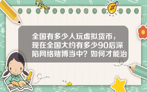 全国有多少人玩虚拟货币,现在全国大约有多少90后深陷网络赌博当中?如何才能治理?