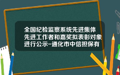 全国纪检监察系统先进集体先进工作者和嘉奖拟表彰对象进行公示-通化市中信担保有限公司