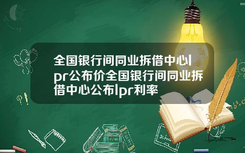 全国银行间同业拆借中心lpr公布价全国银行间同业拆借中心公布lpr利率