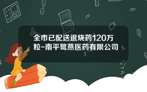全市已配送退烧药120万粒-南平鹭燕医药有限公司