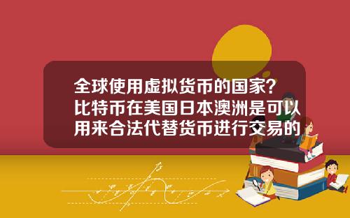 全球使用虚拟货币的国家?比特币在美国日本澳洲是可以用来合法代替货币进行交易的么?