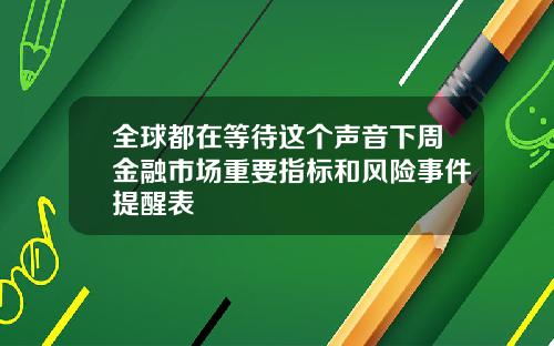 全球都在等待这个声音下周金融市场重要指标和风险事件提醒表