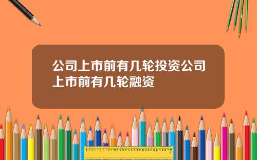 公司上市前有几轮投资公司上市前有几轮融资