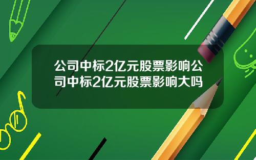 公司中标2亿元股票影响公司中标2亿元股票影响大吗