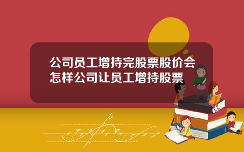 公司员工增持完股票股价会怎样公司让员工增持股票