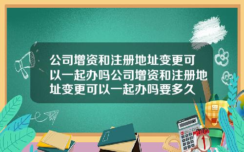 公司增资和注册地址变更可以一起办吗公司增资和注册地址变更可以一起办吗要多久